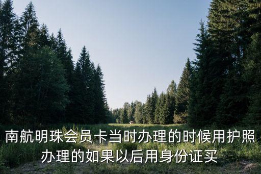 南航明珠會員卡當(dāng)時辦理的時候用護(hù)照辦理的如果以后用身份證買