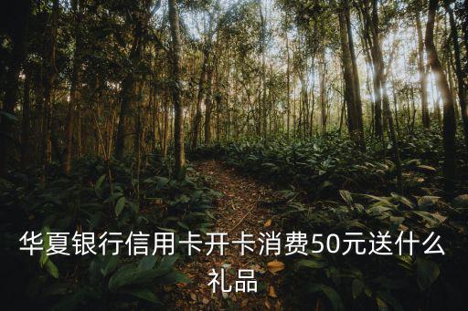 華夏信用卡開卡禮怎么，華夏銀行信用卡開卡消費(fèi)50元送什么禮品