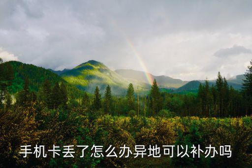 異地電話卡丟了怎么辦理嗎，手機卡丟了怎么辦異地可以補辦嗎
