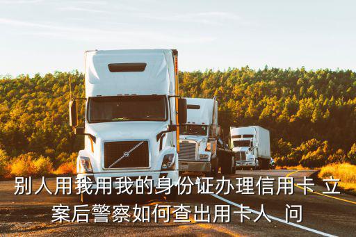 別人用我用我的身份證辦理信用卡 立案后警察如何查出用卡人  問