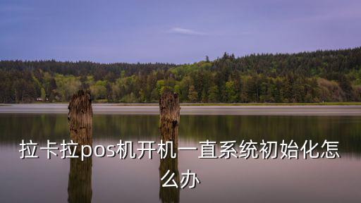 拉卡拉pos機開機一直系統(tǒng)初始化怎么辦