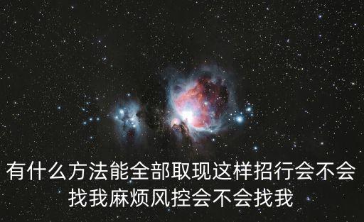 有什么方法能全部取現(xiàn)這樣招行會不會找我麻煩風控會不會找我