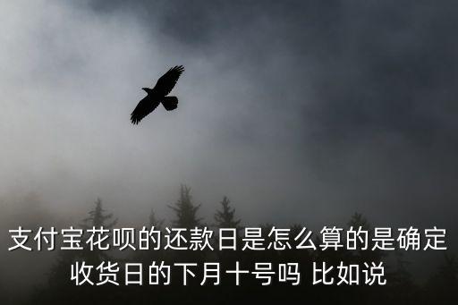 支付寶花唄的還款日是怎么算的是確定收貨日的下月十號嗎 比如說