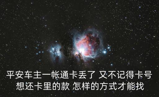 平安車主一帳通卡丟了 又不記得卡號 想還卡里的款 怎樣的方式才能找