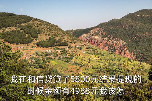 我在和信貸貸了5800元結(jié)果提現(xiàn)的時候金額有4988元我該怎
