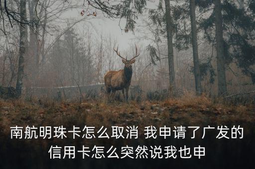 南航明珠卡怎么取消 我申請了廣發(fā)的信用卡怎么突然說我也申