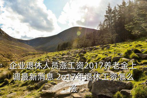 企業(yè)退休人員漲工資2017養(yǎng)老金上調(diào)最新消息 2o17年退休工資怎么漲