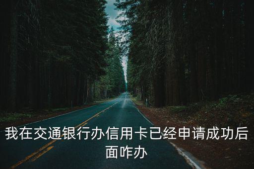 我在交通銀行辦信用卡已經(jīng)申請(qǐng)成功后面咋辦