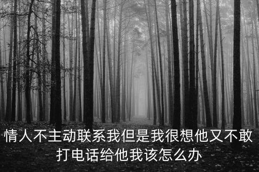 情人不主動(dòng)聯(lián)系我但是我很想他又不敢打電話給他我該怎么辦