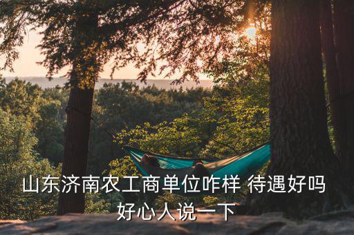 濟南農(nóng)商銀行待遇怎么樣，山東濟南農(nóng)工商單位咋樣 待遇好嗎 好心人說一下