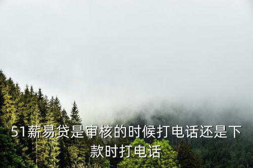 薪易貸怎么一直審核，51薪易貸是審核的時候打電話還是下款時打電話