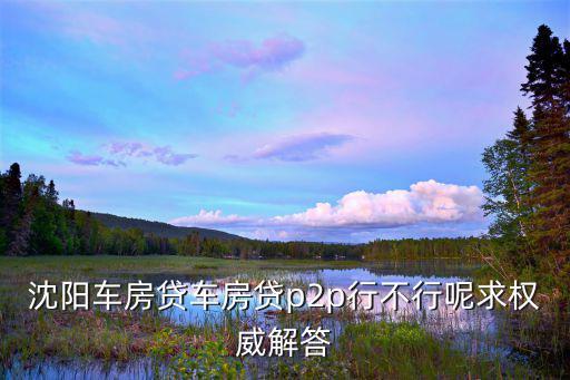 沈陽(yáng)車房貸車房貸p2p行不行呢求權(quán)威解答
