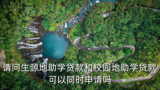 請問生源地助學(xué)貸款和校園地助學(xué)貸款可以同時申請嗎