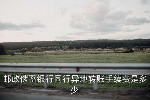 郵政儲(chǔ)蓄銀行同行異地轉(zhuǎn)賬手續(xù)費(fèi)是多少