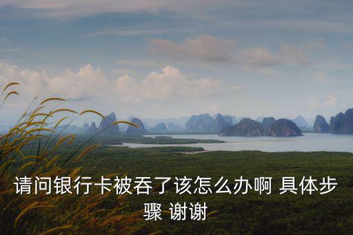 請(qǐng)問(wèn)銀行卡被吞了該怎么辦啊 具體步驟 謝謝