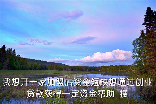 我想開一家加盟店資金短缺想通過創(chuàng)業(yè)貸款獲得一定資金幫助  搜
