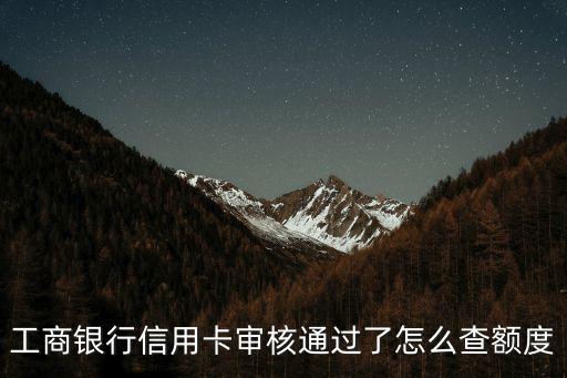 怎么看工商信用卡額度多少時間，工商銀行信用卡一般額度多少時間