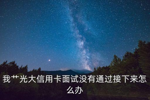 我艸光大信用卡面試沒有通過接下來怎么辦