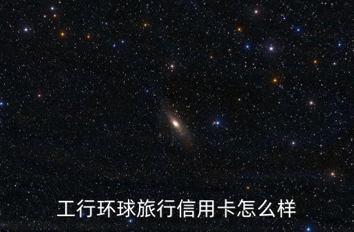 工商環(huán)球普卡怎么樣，工行環(huán)球旅行信用卡怎么樣
