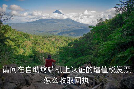 請問在自助終端機上認證的增值稅發(fā)票怎么收取回執(zhí)