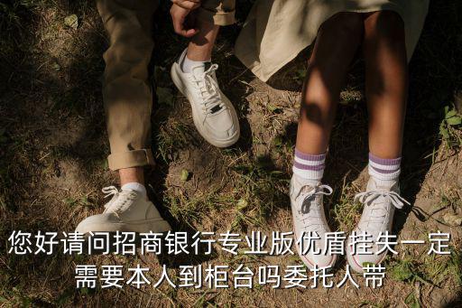 招商優(yōu)盾怎么辦理，您好請問招商銀行專業(yè)版優(yōu)盾掛失一定需要本人到柜臺嗎委托人帶