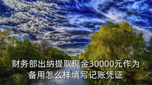 財(cái)務(wù)部出納提取現(xiàn)金30000元作為備用怎么樣填寫記賬憑證