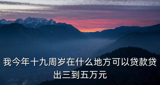 我今年十九周歲在什么地方可以貸款貸出三到五萬(wàn)元
