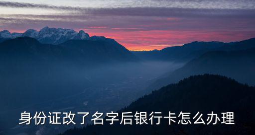 辦銀行卡 本人名字怎么辦理，身份證改了名字后銀行卡怎么辦理
