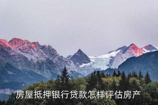 房產(chǎn)抵押房子怎么估價，房子抵押貸款怎么評估房子價錢還有最久可貸多久多少金額
