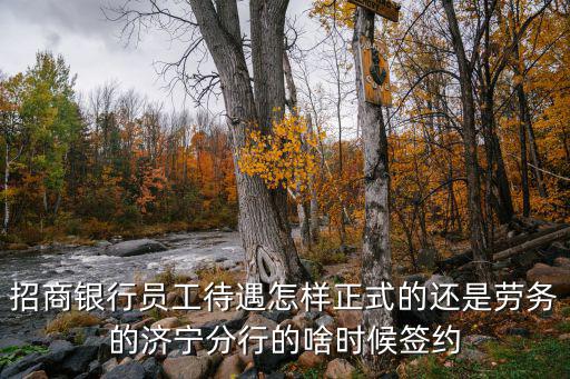 招商銀行員工待遇怎樣正式的還是勞務(wù)的濟(jì)寧分行的啥時(shí)候簽約