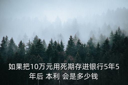 如果把10萬元用死期存進銀行5年5年后 本利 會是多少錢