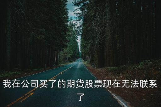 我在公司買了的期貨股票現(xiàn)在無法聯(lián)系了