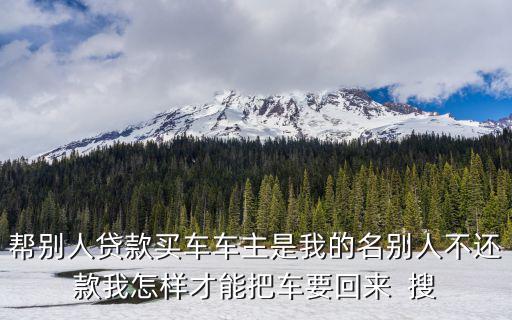 幫別人貸款買車車主是我的名別人不還款我怎樣才能把車要回來  搜