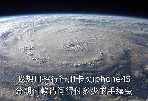 招行蘋果分期手續(xù)費怎么算的，我想用招行行用卡買iphone4S分期付款請問得付多少的手續(xù)費