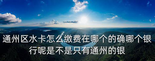 通州區(qū)水卡怎么繳費(fèi)在哪個(gè)的確哪個(gè)銀行呢是不是只有通州的銀