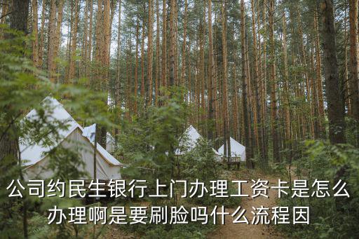 辦理工資卡怎么辦理，公司約民生銀行上門辦理工資卡是怎么辦理啊是要刷臉嗎什么流程因