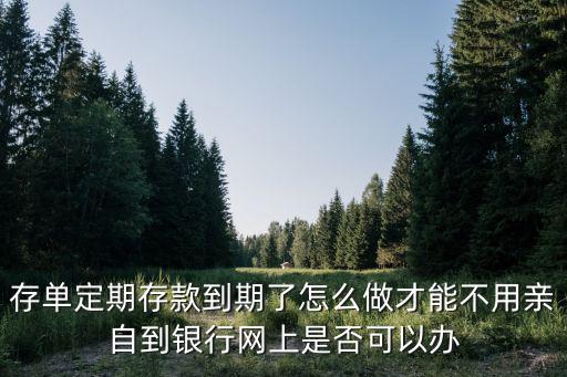 存單定期存款到期了怎么做才能不用親自到銀行網(wǎng)上是否可以辦