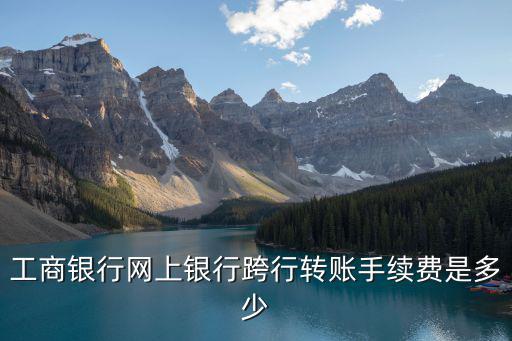 工行對(duì)外轉(zhuǎn)賬怎么收費(fèi)，工行異地跨行轉(zhuǎn)賬手續(xù)費(fèi)