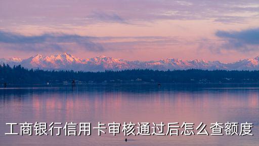 工商銀行信用卡審核通過后怎么查額度