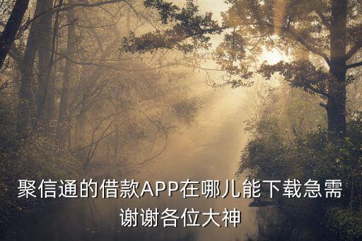 聚信通的借款APP在哪兒能下載急需謝謝各位大神