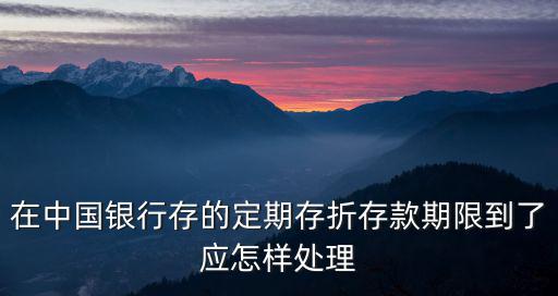 在中國銀行存的定期存折存款期限到了應(yīng)怎樣處理