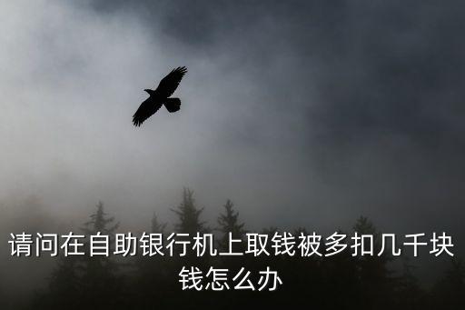 多取了錢怎么回事，請問在自助銀行機(jī)上取錢被多扣幾千塊錢怎么辦
