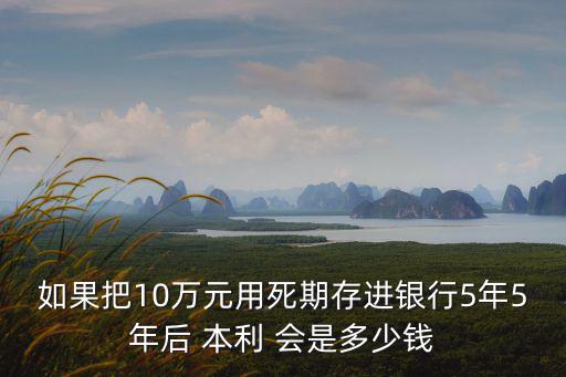 10萬(wàn)存五年怎么劃算，那存十萬(wàn)定期五年連本帶利是多少劃算不