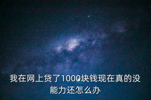 我在網(wǎng)上貸了1000塊錢現(xiàn)在真的沒能力還怎么辦
