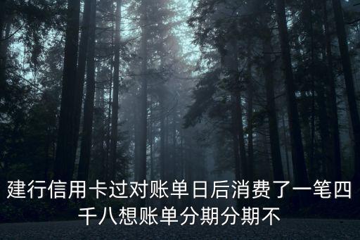 建行信用卡過(guò)對(duì)賬單日后消費(fèi)了一筆四千八想賬單分期分期不