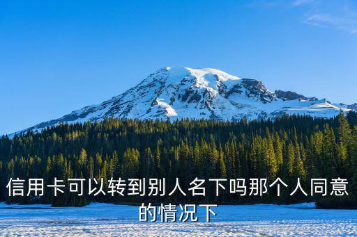 信用卡可以轉(zhuǎn)到別人名下嗎那個(gè)人同意的情況下