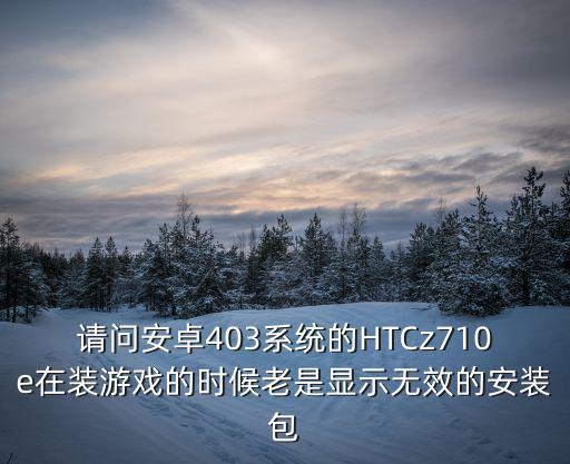 請問安卓403系統(tǒng)的HTCz710e在裝游戲的時候老是顯示無效的安裝包