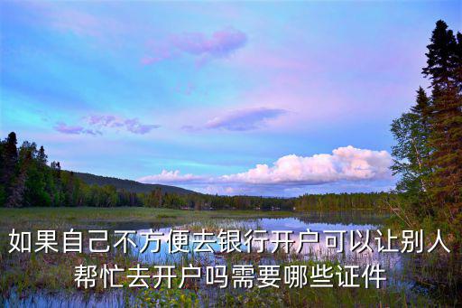 如果自己不方便去銀行開戶可以讓別人幫忙去開戶嗎需要哪些證件