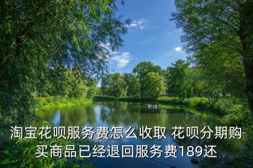 淘寶花唄服務(wù)費(fèi)怎么收取 花唄分期購(gòu)買(mǎi)商品已經(jīng)退回服務(wù)費(fèi)189還