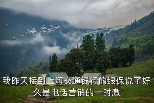 我昨天接到上海交通銀行的銀保說了好久是電話營銷的一時(shí)激